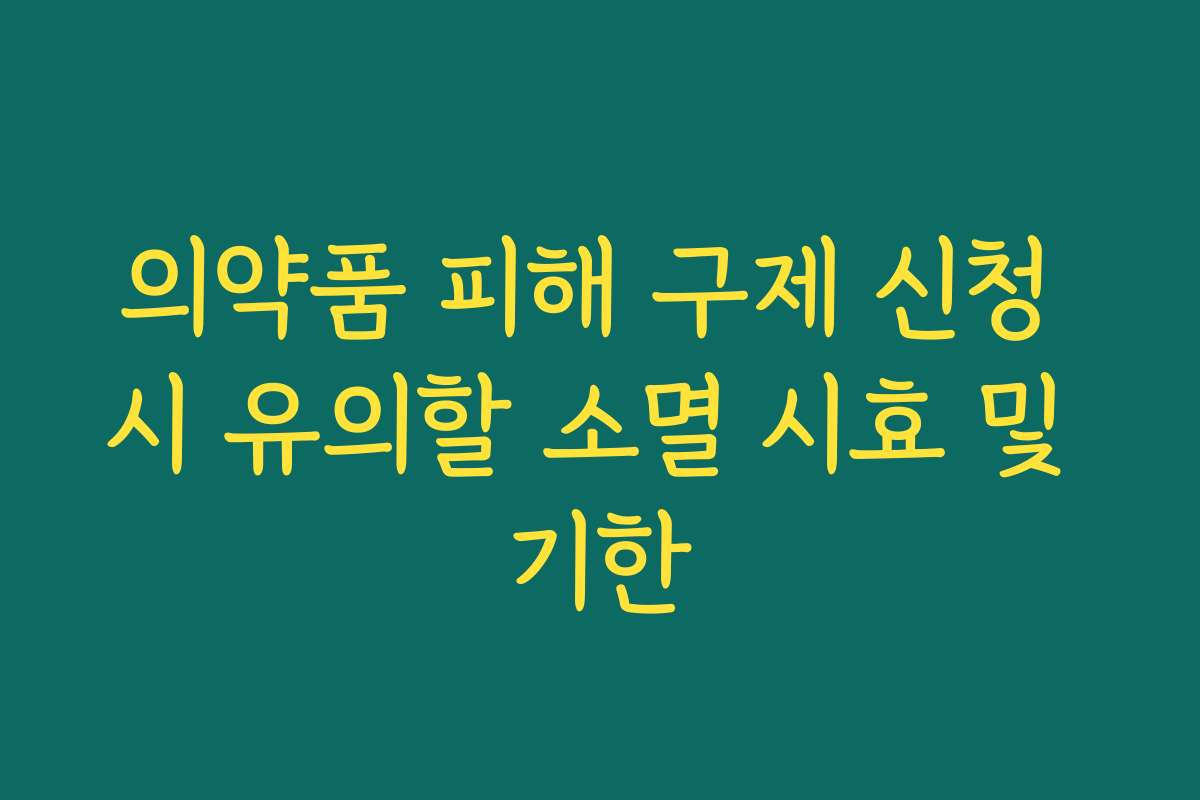 의약품 피해 구제 신청 시 유의할 소멸 시효 및 기한