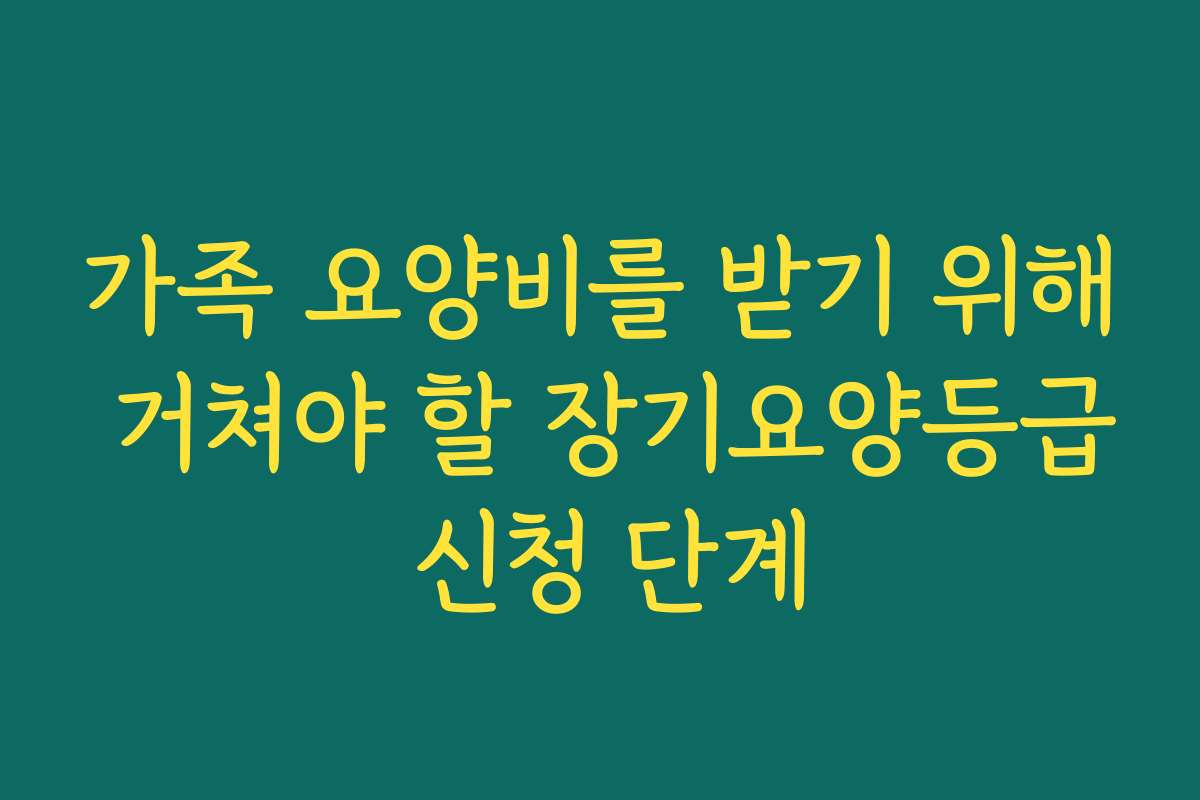 가족 요양비를 받기 위해 거쳐야 할 장기요양등급 신청 단계