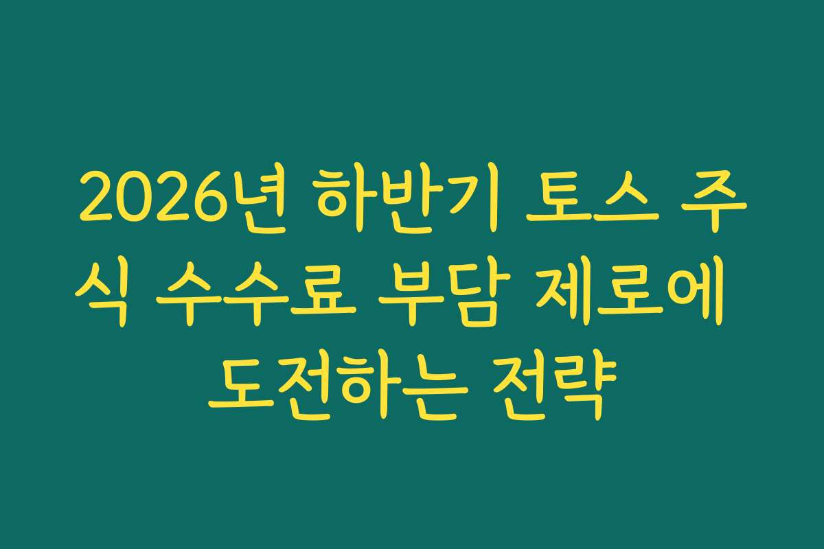 2026년 하반기 토스 주식 수수료 부담 제로에 도전하는 전략 2026년 하반기 토스 주식 수수료 부담 제로에 도전하는 전략