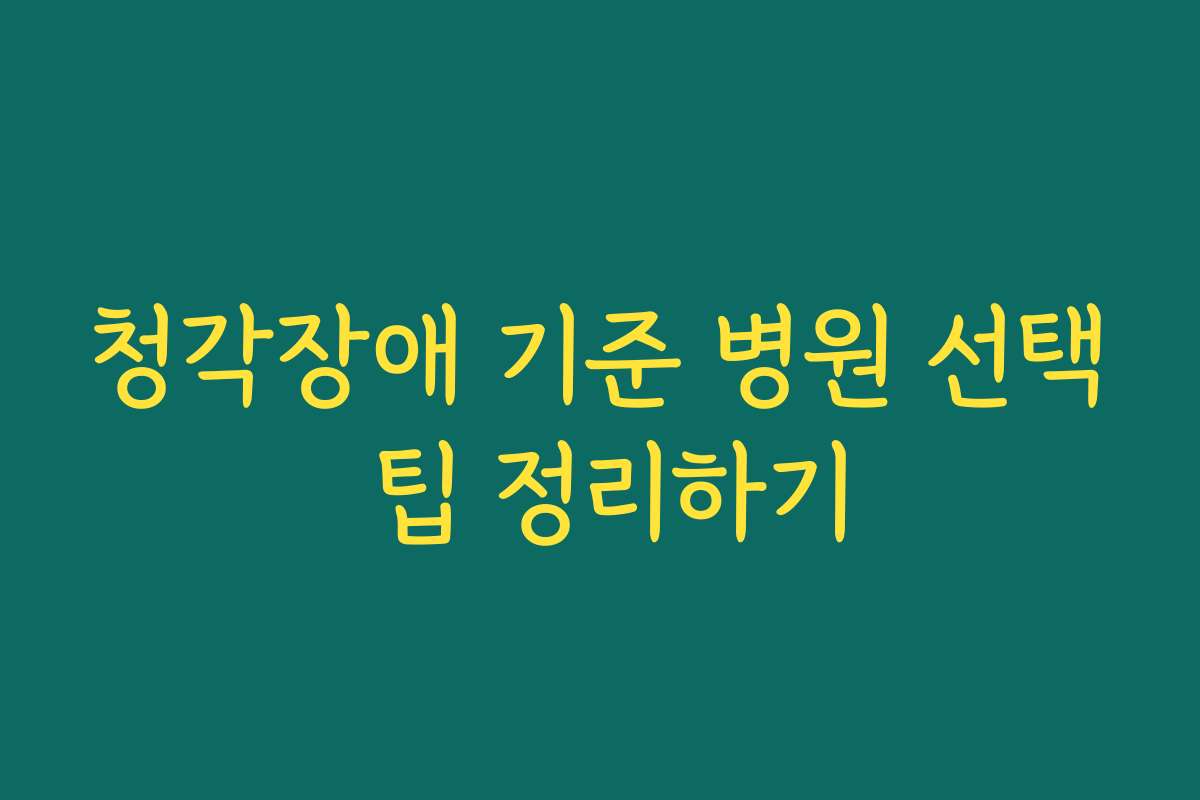 청각장애 기준 병원 선택 팁 정리하기 청각장애 기준 병원 선택 팁 정리하기