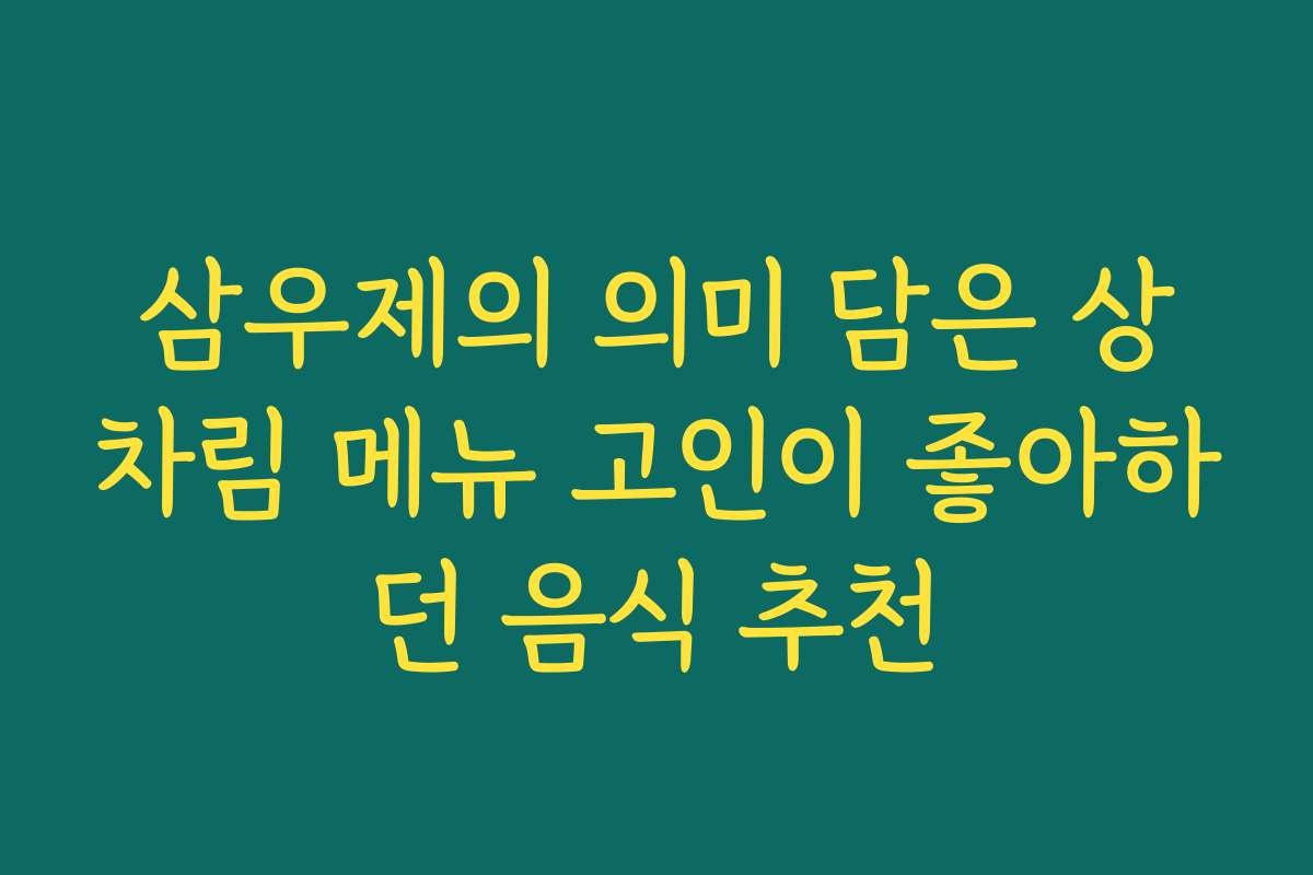 삼우제의 의미 담은 상차림 메뉴 고인이 좋아하던 음식 추천