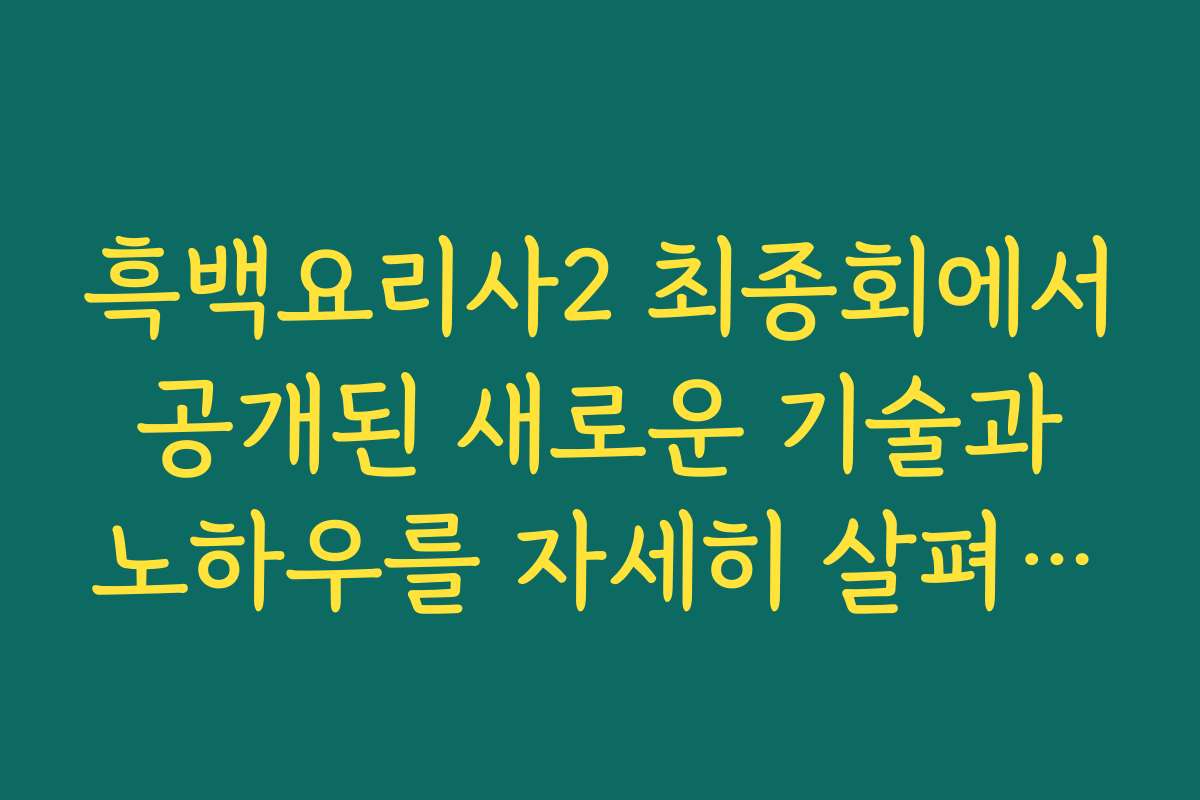 흑백요리사2 최종회에서 공개된 새로운 기술과 노하우를 자세히 살펴보세요 흑백요리사2 최종회에서 공개된 새로운 기술과 노하우를 자세히 살펴보세요