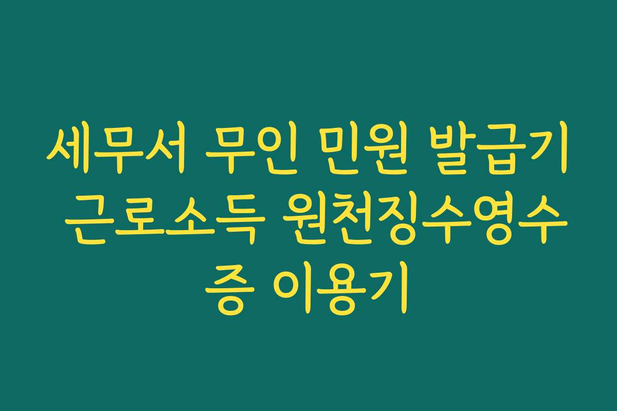 세무서 무인 민원 발급기 근로소득 원천징수영수증 이용기
