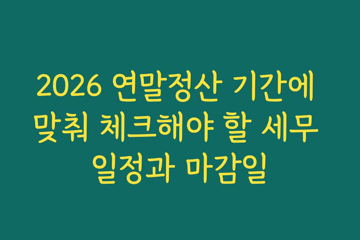 2026 연말정산 기간에 맞춰 체크해야 할 세무 일정과 마감일 2026 연말정산 기간에 맞춰 체크해야 할 세무 일정과 마감일