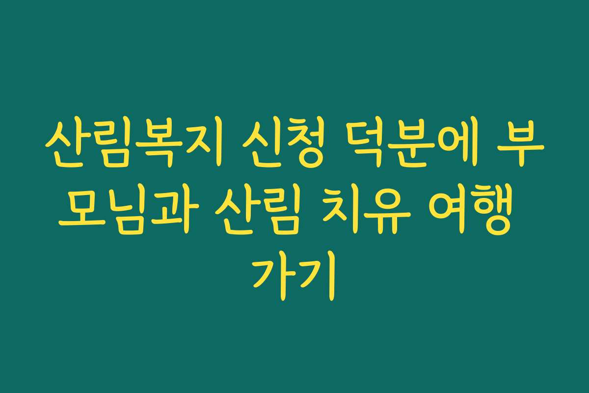 산림복지 신청 덕분에 부모님과 산림 치유 여행 가기 산림복지 신청 덕분에 부모님과 산림 치유 여행 가기