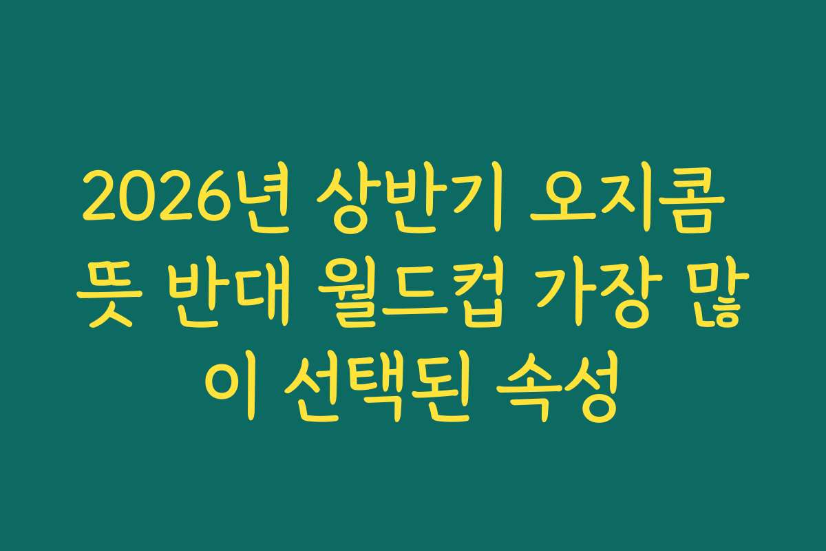 2026년 상반기 오지콤 뜻 반대 월드컵 가장 많이 선택된 속성