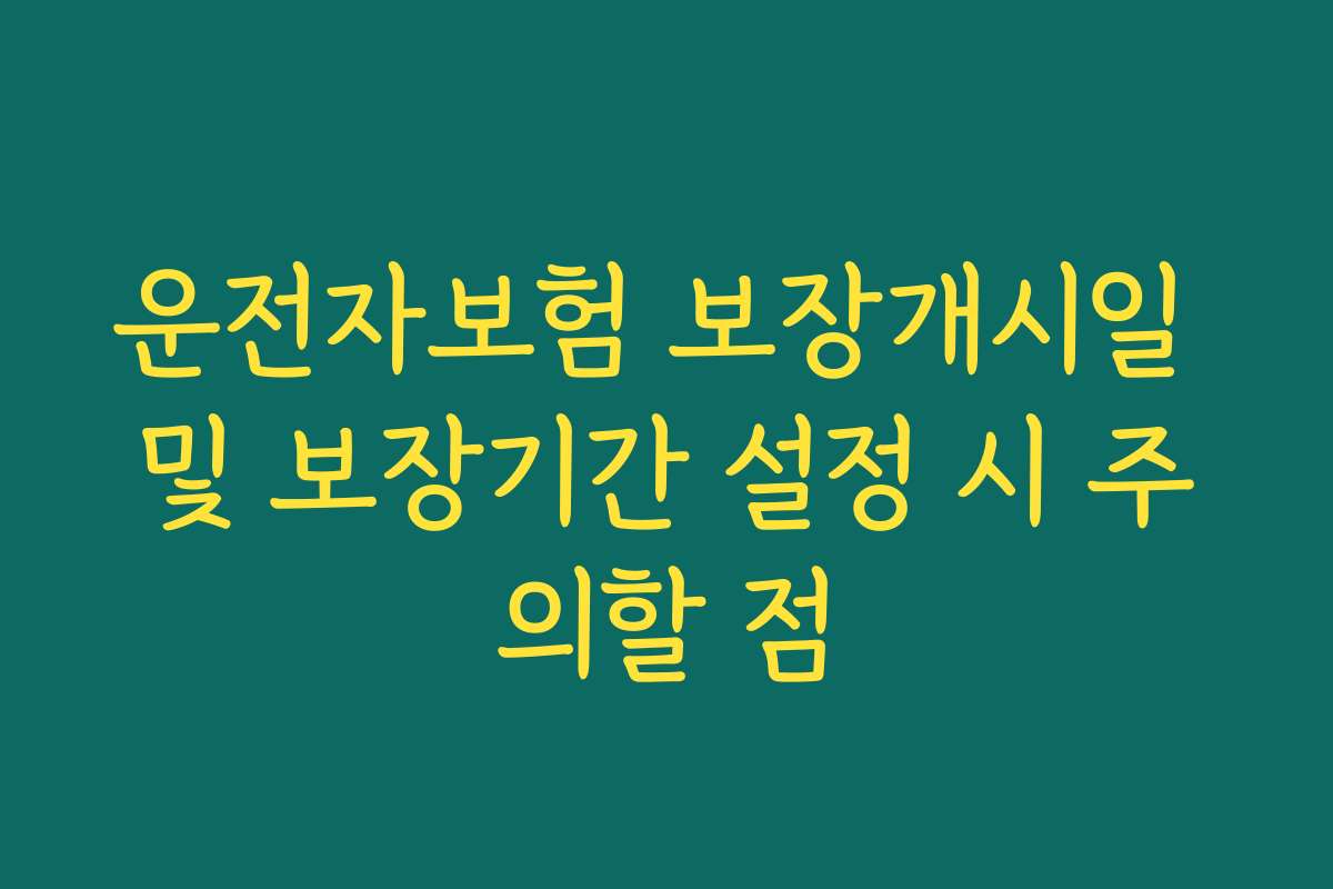 운전자보험 보장개시일 및 보장기간 설정 시 주의할 점