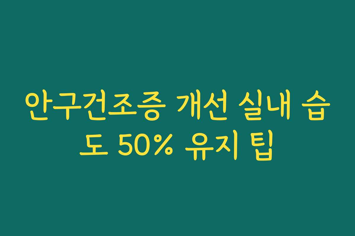 안구건조증 개선 실내 습도 50% 유지 팁 안구건조증 개선 실내 습도 50% 유지 팁