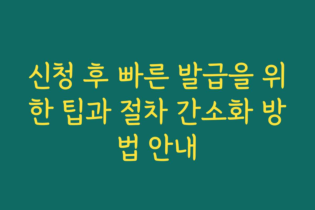 신청 후 빠른 발급을 위한 팁과 절차 간소화 방법 안내