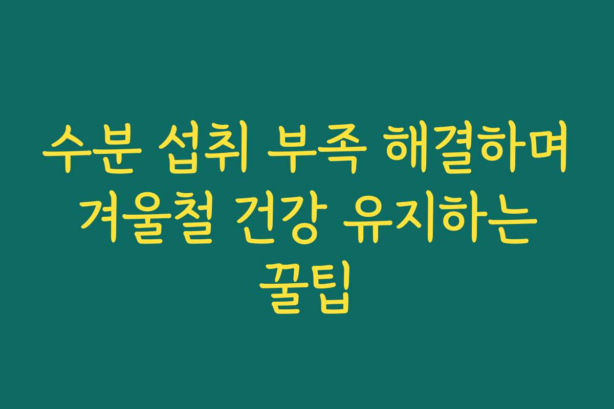 수분 섭취 부족 해결하며 겨울철 건강 유지하는 꿀팁