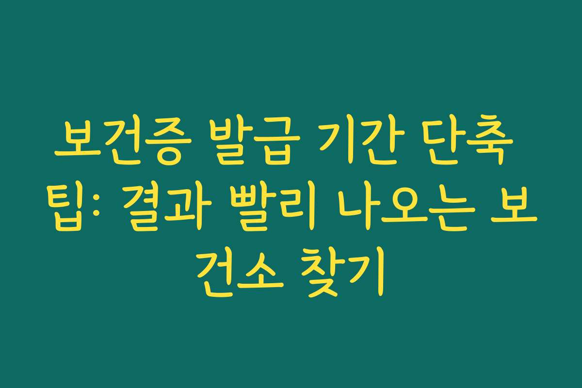 보건증 발급 기간 단축 팁: 결과 빨리 나오는 보건소 찾기
