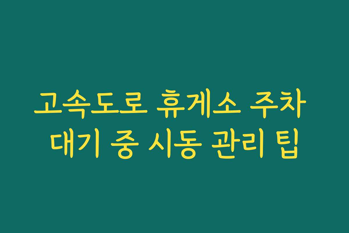 고속도로 휴게소 주차 대기 중 시동 관리 팁