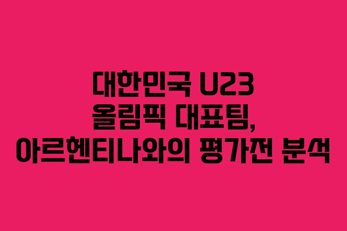 대한민국 U23 올림픽 대표팀, 아르헨티나와의 평가전 분석