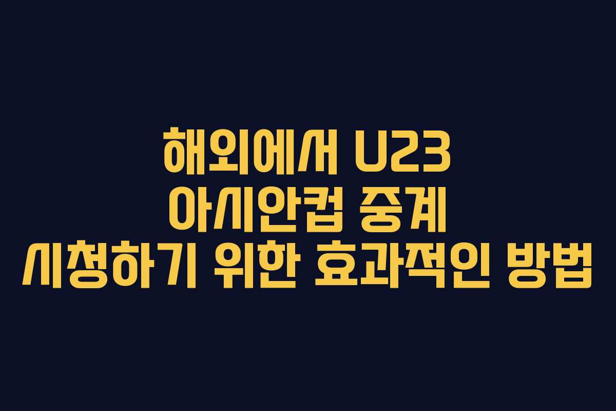 해외에서 U23 아시안컵 중계 시청하기 위한 효과적인 방법