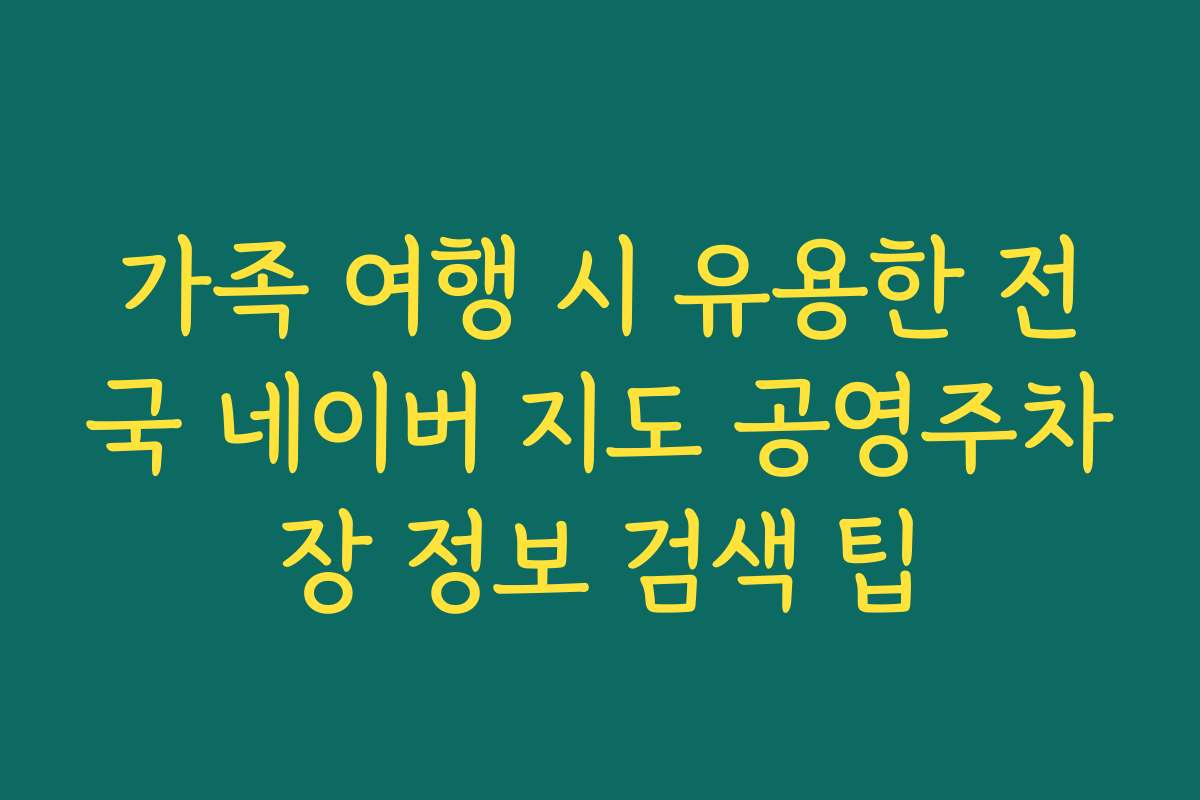 가족 여행 시 유용한 전국 네이버 지도 공영주차장 정보 검색 팁