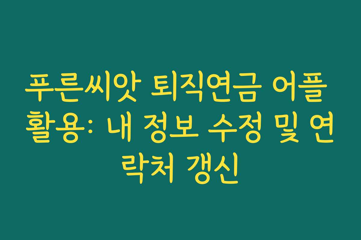 푸른씨앗 퇴직연금 어플 활용: 내 정보 수정 및 연락처 갱신 푸른씨앗 퇴직연금 어플 활용: 내 정보 수정 및 연락처 갱신