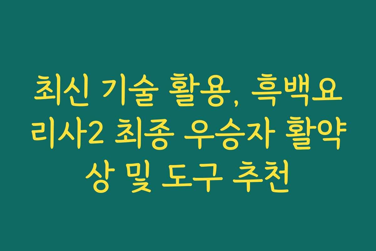 최신 기술 활용, 흑백요리사2 최종 우승자 활약상 및 도구 추천