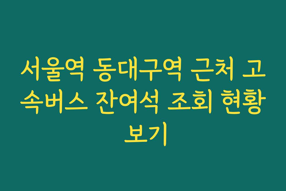 서울역 동대구역 근처 고속버스 잔여석 조회 현황 보기