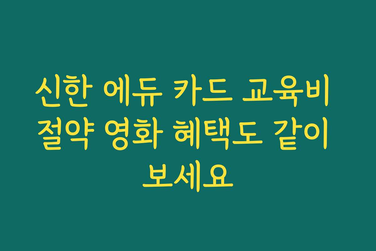 신한 에듀 카드 교육비 절약 영화 혜택도 같이 보세요