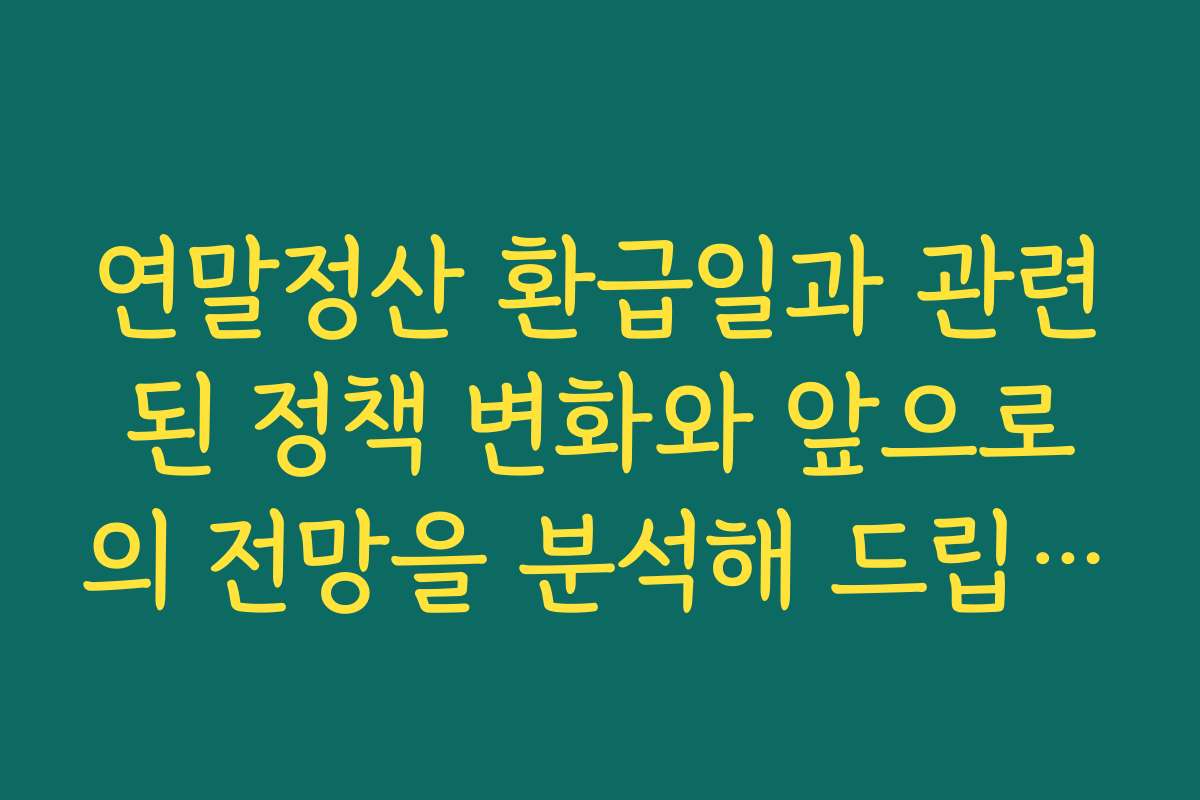 연말정산 환급일과 관련된 정책 변화와 앞으로의 전망을 분석해 드립니다
