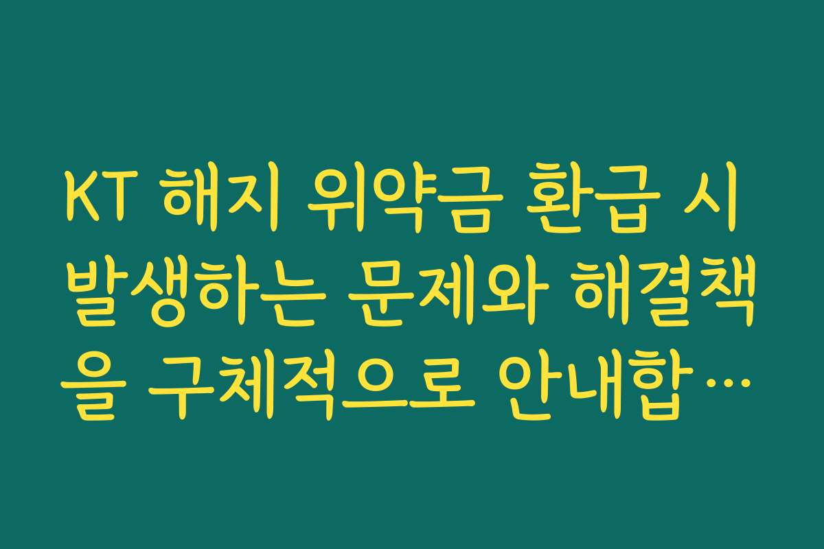 KT 해지 위약금 환급 시 발생하는 문제와 해결책을 구체적으로 안내합니다