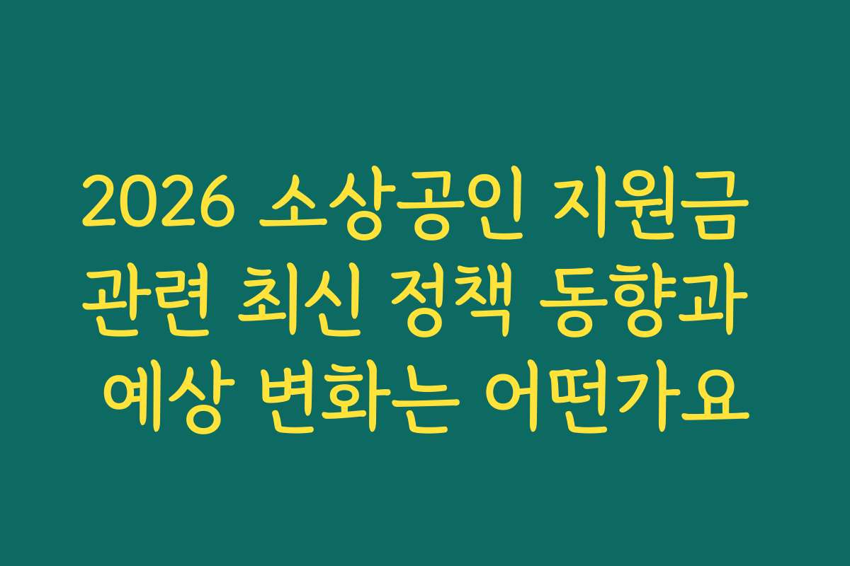 2026 소상공인 지원금 관련 최신 정책 동향과 예상 변화는 어떤가요