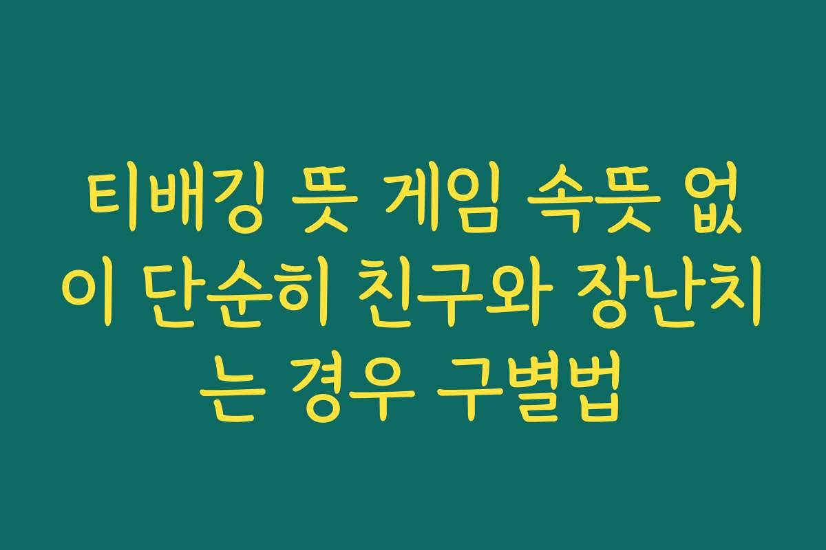티배깅 뜻 게임 속뜻 없이 단순히 친구와 장난치는 경우 구별법