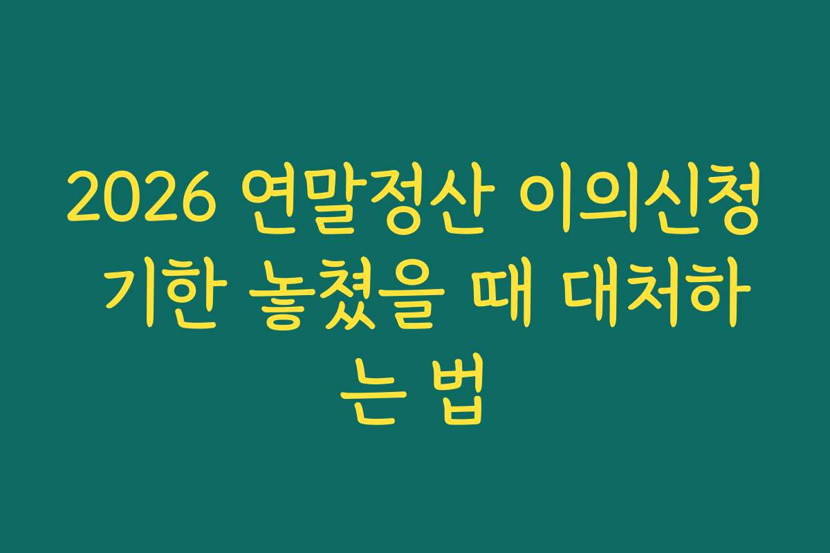 2026 연말정산 이의신청 기한 놓쳤을 때 대처하는 법