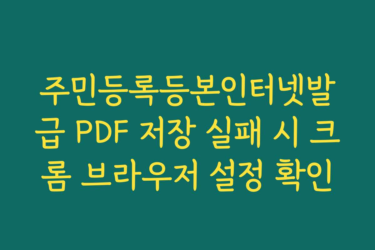 주민등록등본인터넷발급 PDF 저장 실패 시 크롬 브라우저 설정 확인