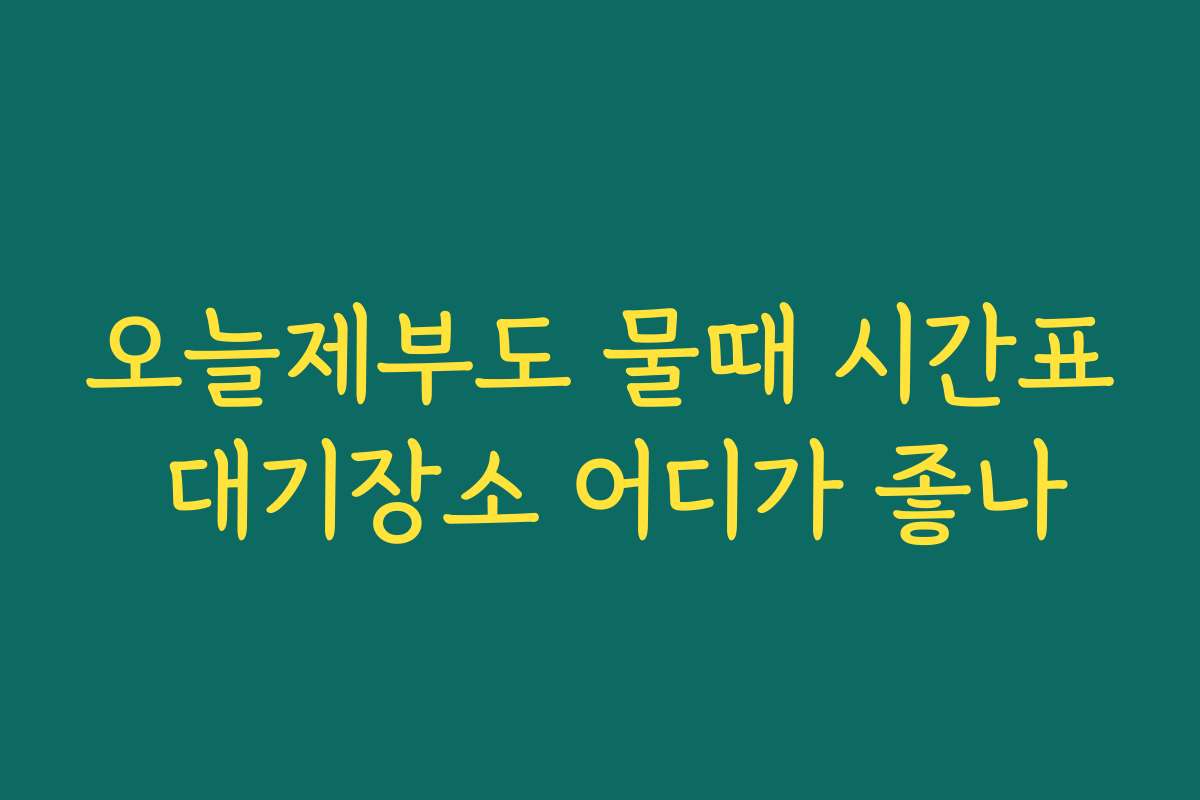 오늘제부도 물때 시간표 대기장소 어디가 좋나 오늘제부도 물때 시간표 대기장소 어디가 좋나