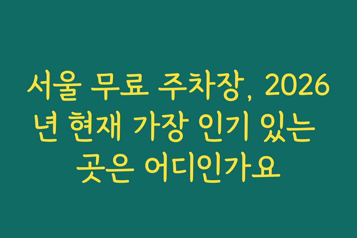 서울 무료 주차장, 2026년 현재 가장 인기 있는 곳은 어디인가요