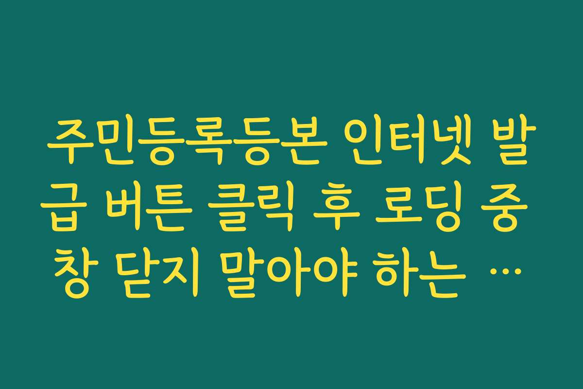 주민등록등본 인터넷 발급 버튼 클릭 후 로딩 중 창 닫지 말아야 하는 이유