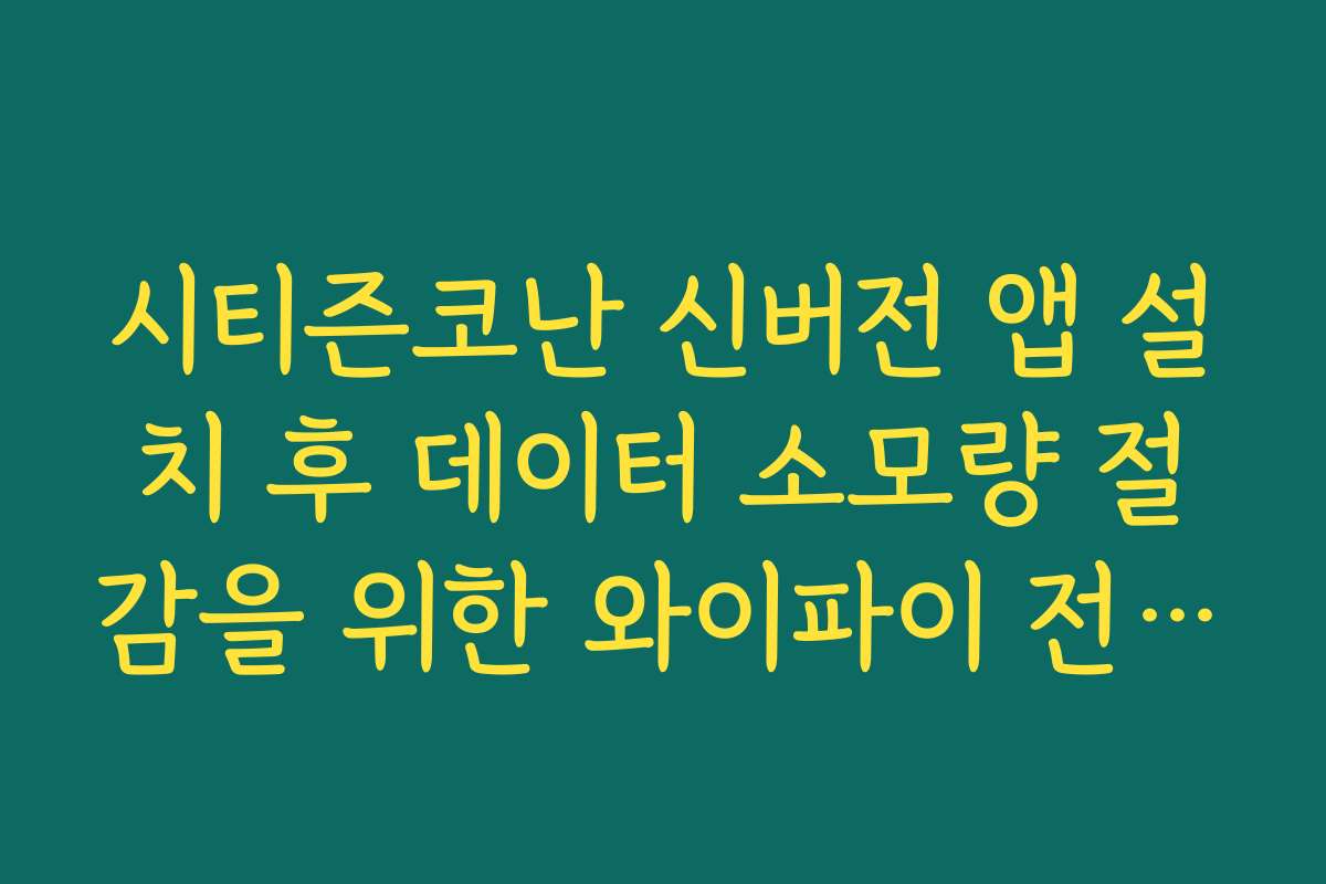 시티즌코난 신버전 앱 설치 후 데이터 소모량 절감을 위한 와이파이 전용 업데이트