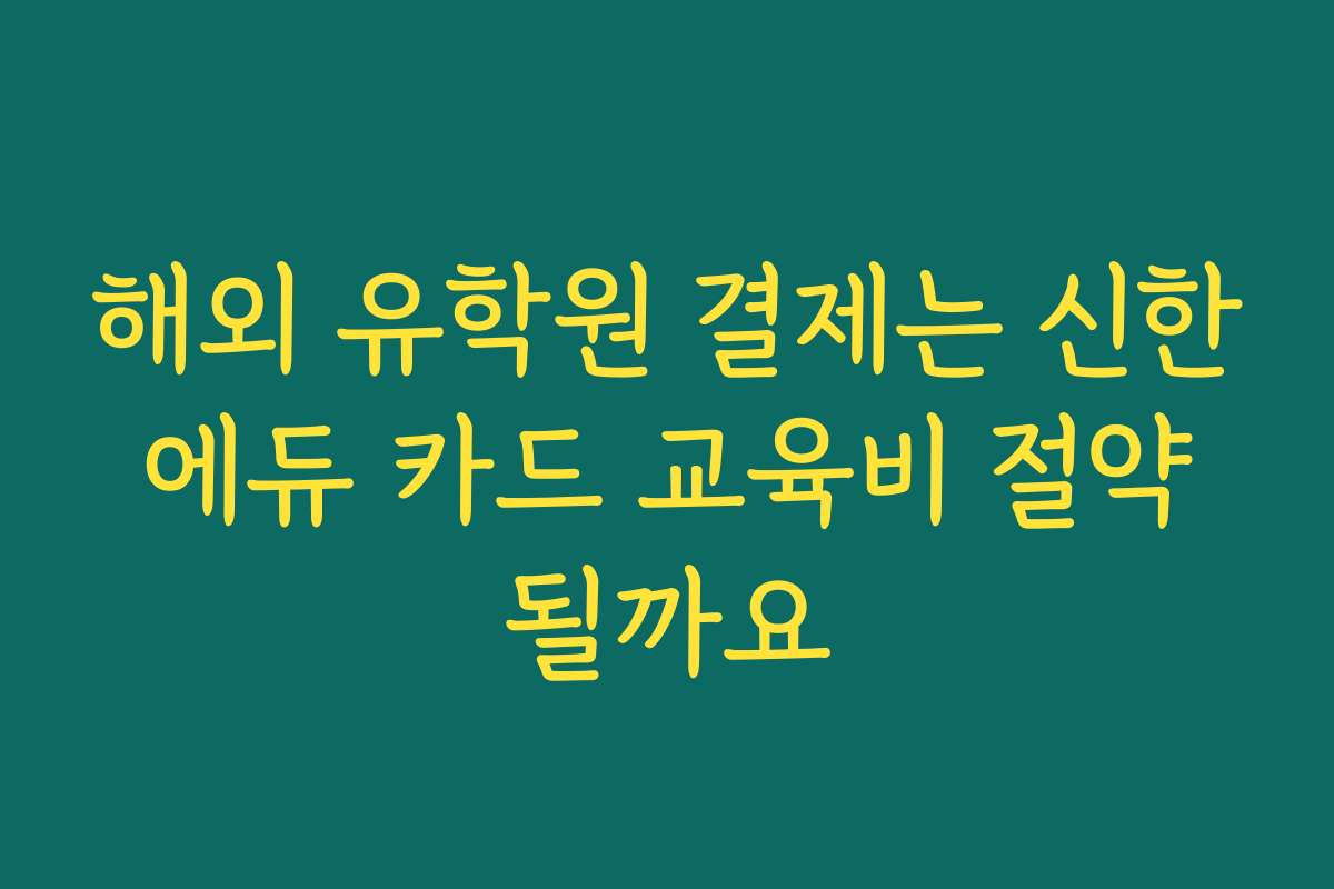 해외 유학원 결제는 신한 에듀 카드 교육비 절약 될까요