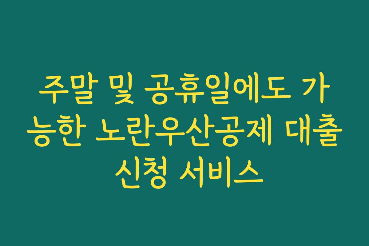 주말 및 공휴일에도 가능한 노란우산공제 대출 신청 서비스