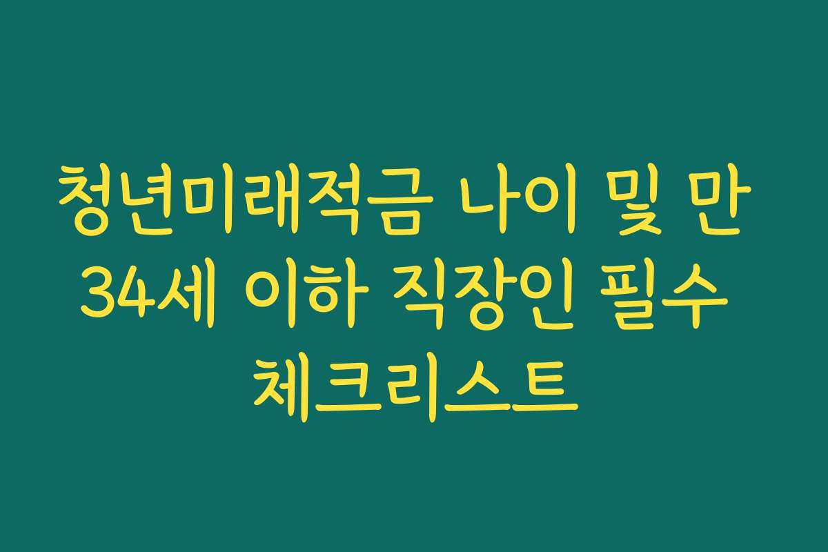 청년미래적금 나이 및 만 34세 이하 직장인 필수 체크리스트