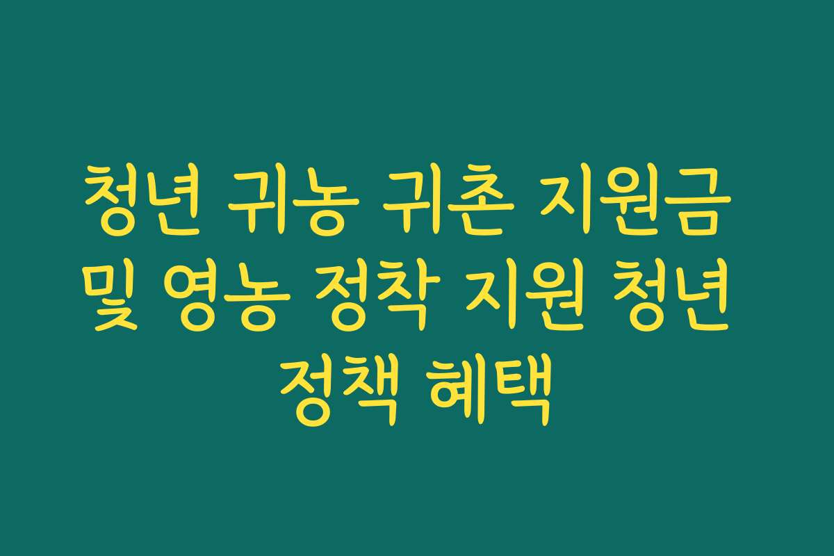 청년 귀농 귀촌 지원금 및 영농 정착 지원 청년 정책 혜택