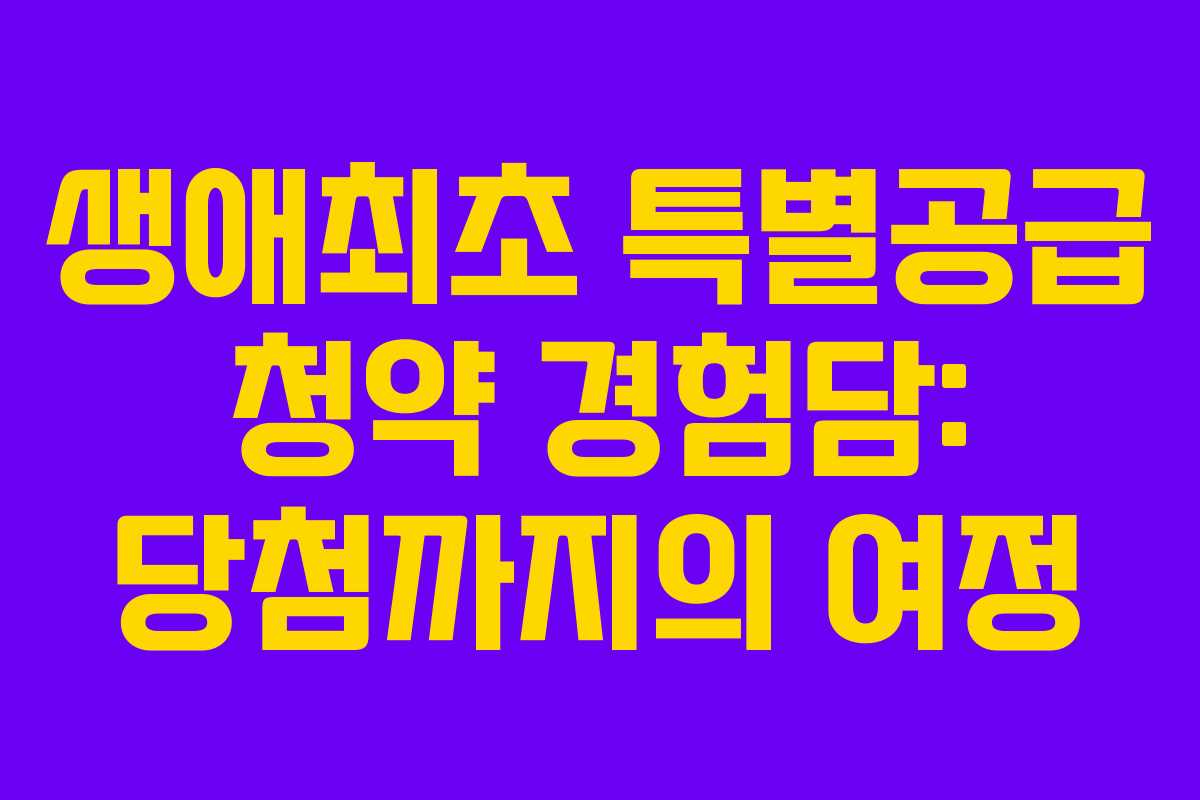 생애최초 특별공급 청약 경험담: 당첨까지의 여정 생애최초 특별공급 청약 경험담: 당첨까지의 여정