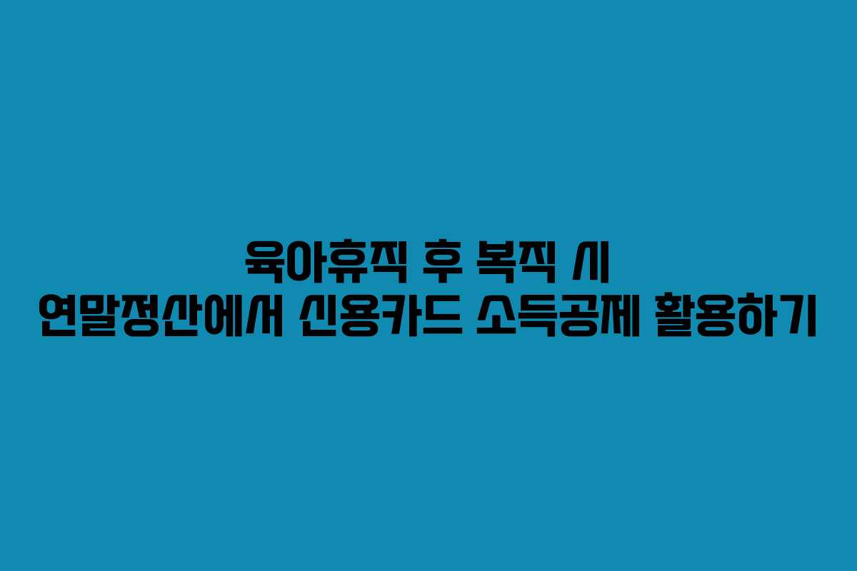 육아휴직 후 복직 시 연말정산에서 신용카드 소득공제 활용하기