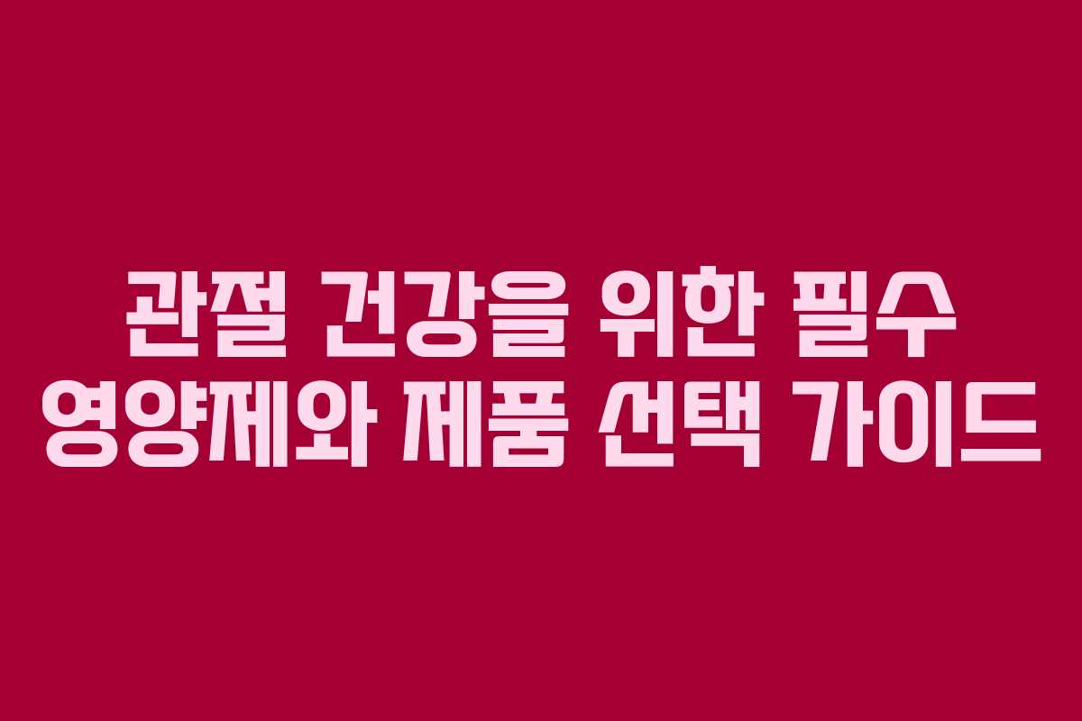 관절 건강을 위한 필수 영양제와 제품 선택 가이드