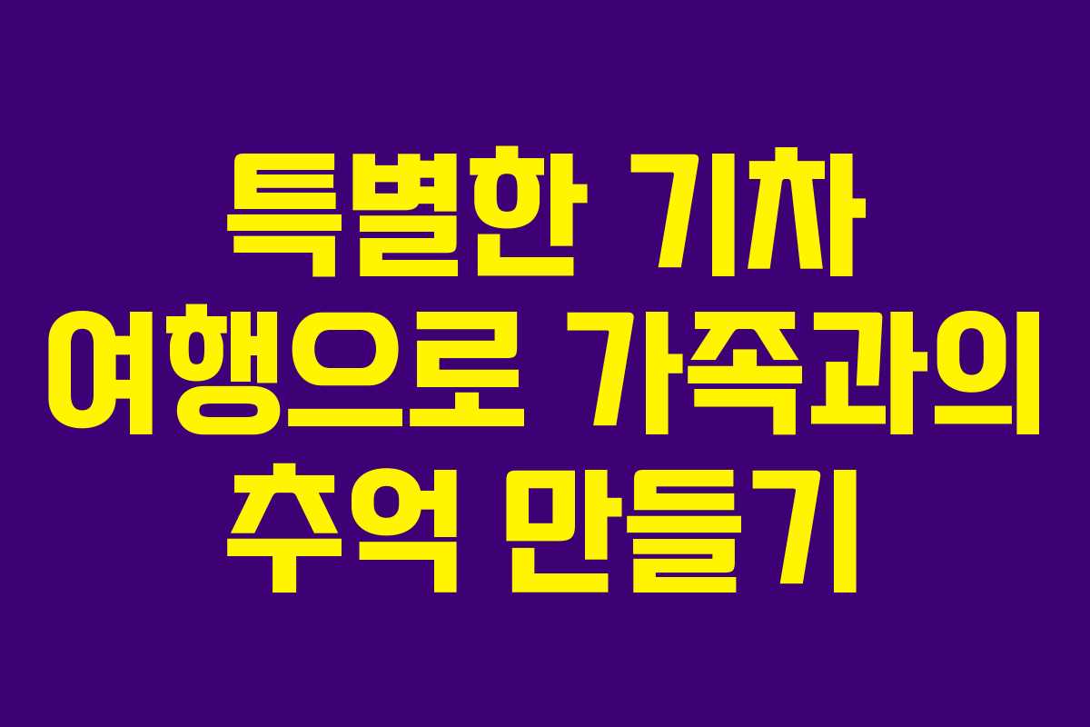 특별한 기차 여행으로 가족과의 추억 만들기