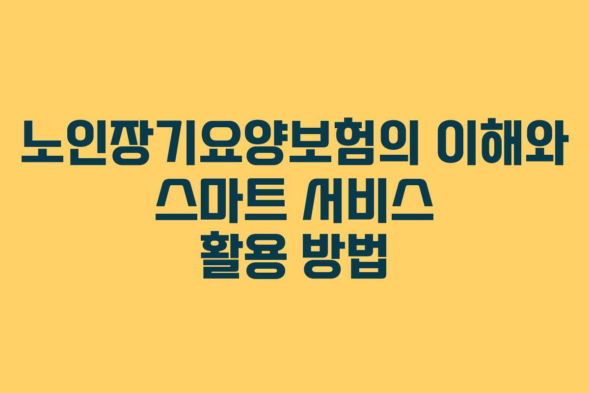 노인장기요양보험의 이해와 스마트 서비스 활용 방법