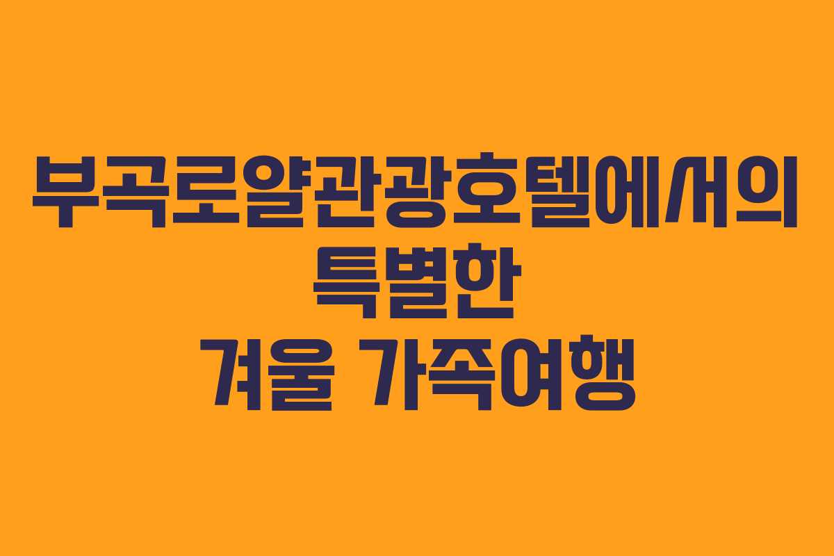 부곡로얄관광호텔에서의 특별한 겨울 가족여행