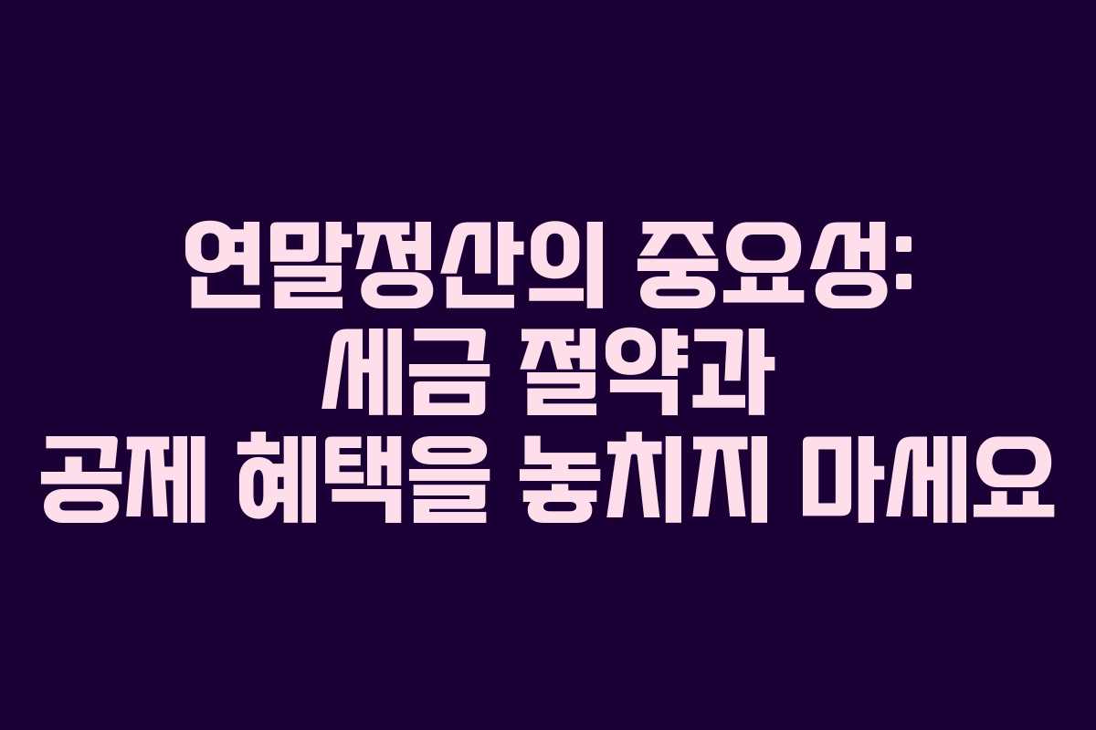 연말정산의 중요성: 세금 절약과 공제 혜택을 놓치지 마세요