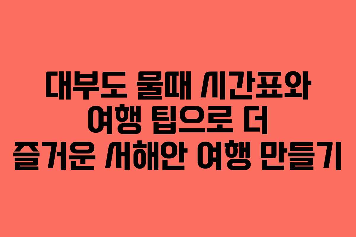 대부도 물때 시간표와 여행 팁으로 더 즐거운 서해안 여행 만들기
