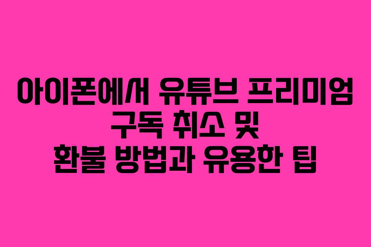 아이폰에서 유튜브 프리미엄 구독 취소 및 환불 방법과 유용한 팁