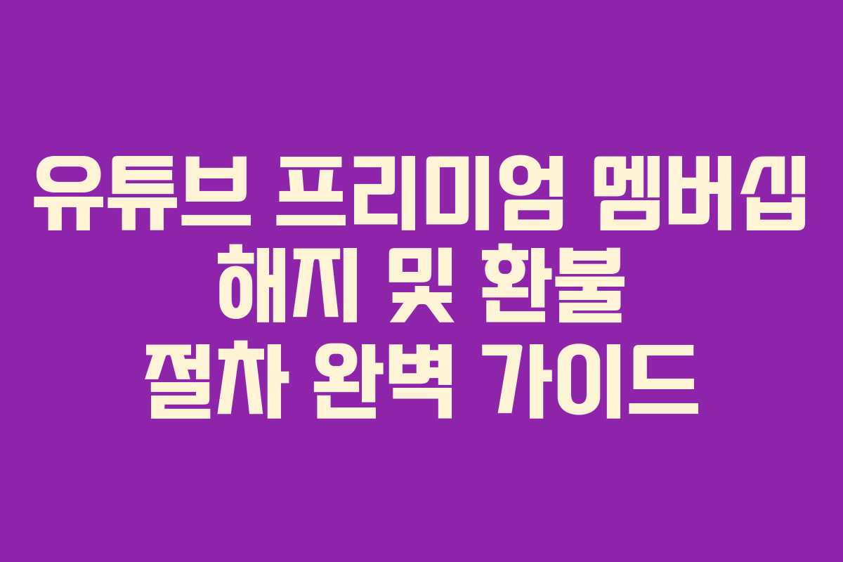 유튜브 프리미엄 멤버십 해지 및 환불 절차 완벽 가이드 유튜브 프리미엄 멤버십 해지 및 환불 절차 완벽 가이드