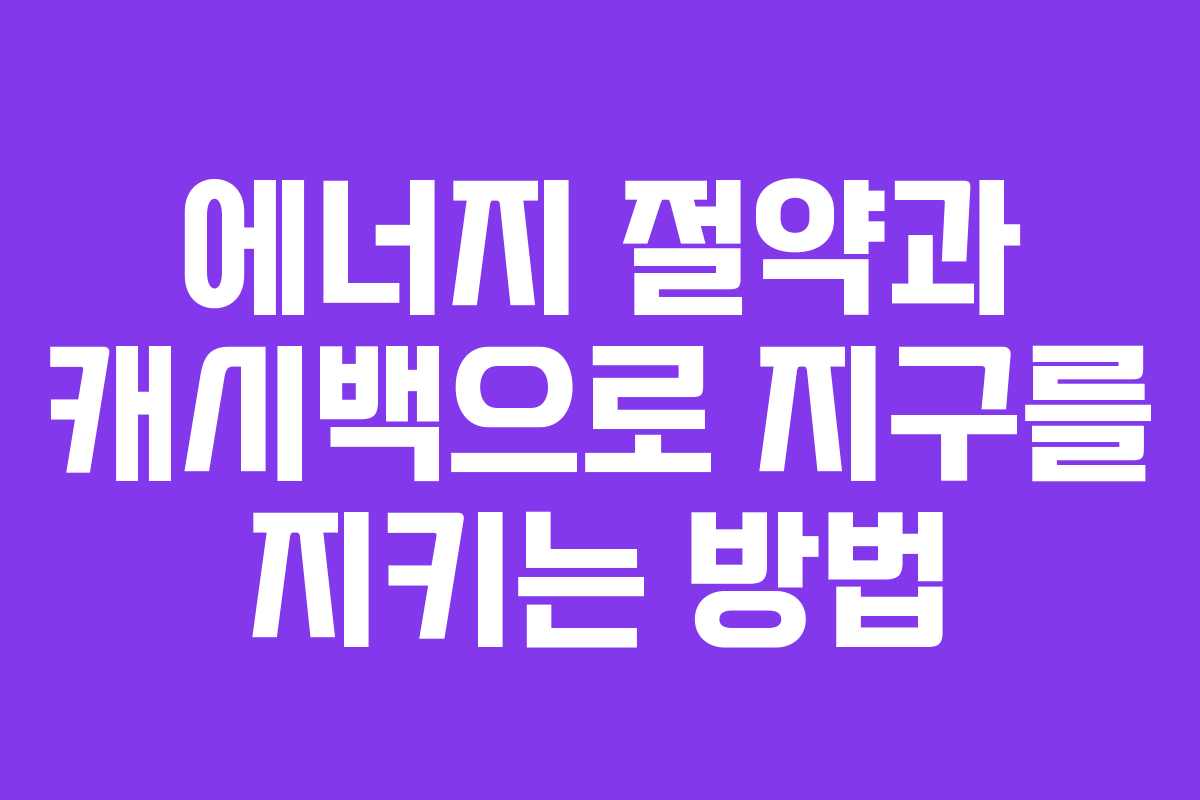 에너지 절약과 캐시백으로 지구를 지키는 방법