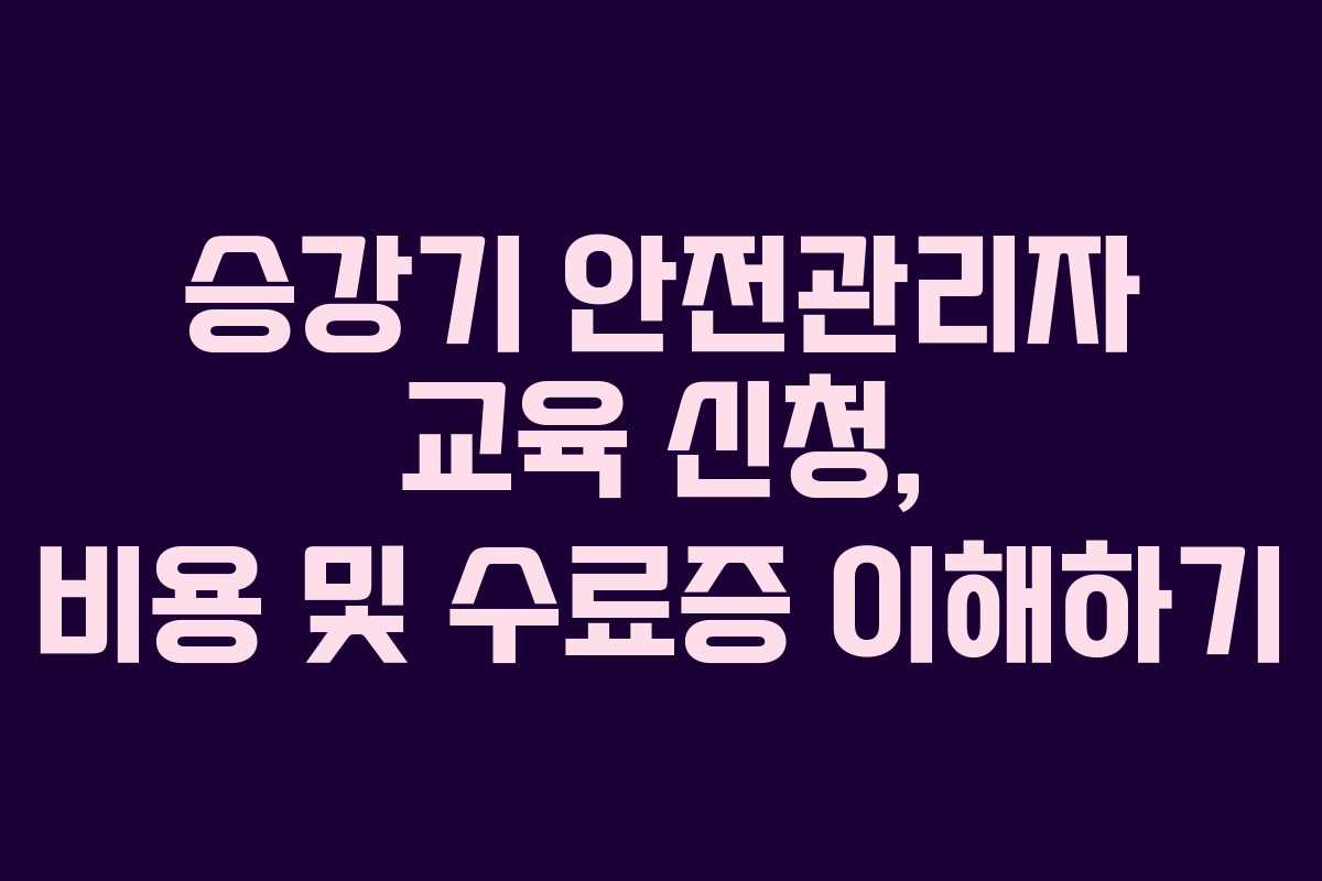 승강기 안전관리자 교육 신청, 비용 및 수료증 이해하기