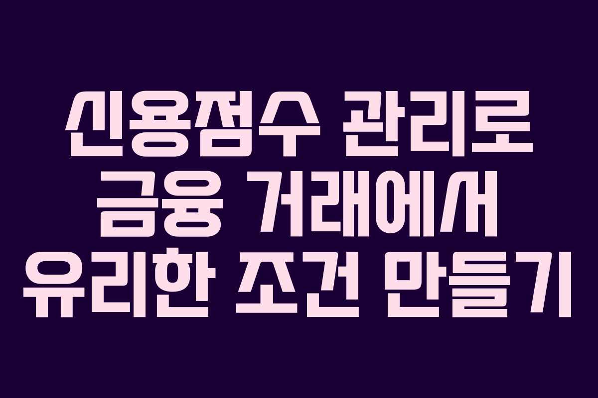 신용점수 관리로 금융 거래에서 유리한 조건 만들기